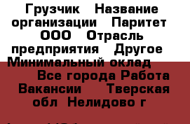 Грузчик › Название организации ­ Паритет, ООО › Отрасль предприятия ­ Другое › Минимальный оклад ­ 22 000 - Все города Работа » Вакансии   . Тверская обл.,Нелидово г.